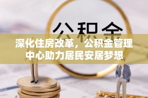 湛江深化住房改革，公积金管理中心助力居民安居梦想