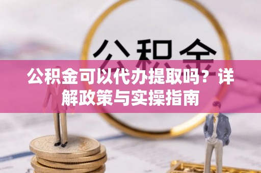 湛江公积金可以代办提取吗？详解政策与实操指南