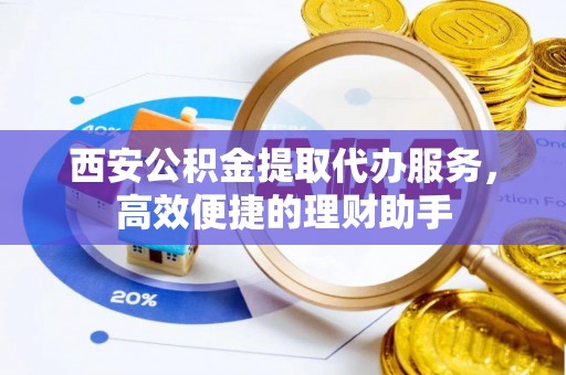 湛江西安公积金提取代办服务，高效便捷的理财助手