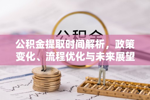湛江公积金提取时间解析，政策变化、流程优化与未来展望