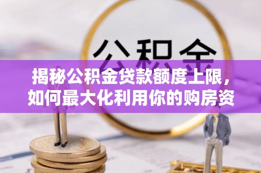 湛江揭秘公积金贷款额度上限，如何最大化利用你的购房资金？