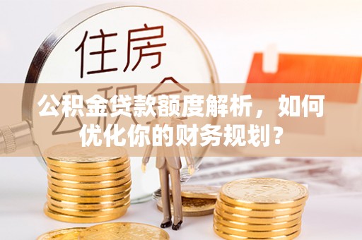 湛江公积金贷款额度解析，如何优化你的财务规划？