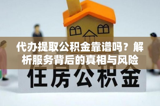 湛江代办提取公积金靠谱吗？解析服务背后的真相与风险