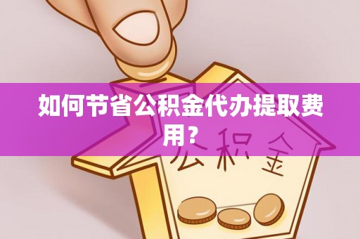湛江如何节省公积金代办提取费用？