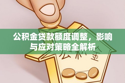 湛江公积金贷款额度调整，影响与应对策略全解析