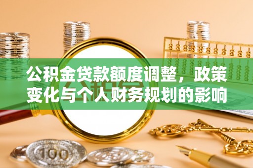 湛江公积金贷款额度调整，政策变化与个人财务规划的影响分析