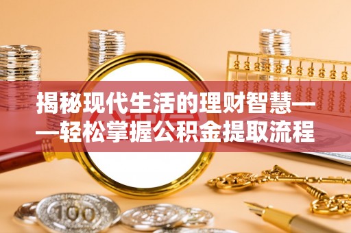 湛江揭秘现代生活的理财智慧——轻松掌握公积金提取流程的实用指南