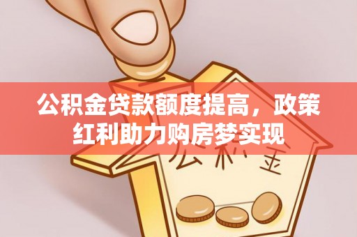 湛江公积金贷款额度提高，政策红利助力购房梦实现