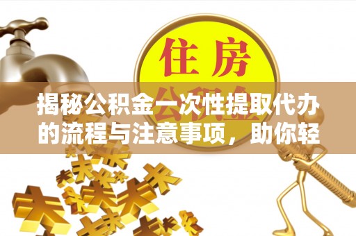 湛江揭秘公积金一次性提取代办的流程与注意事项，助你轻松搞定财务规划