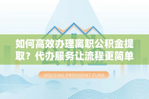 湛江如何高效办理离职公积金提取？代办服务让流程更简单