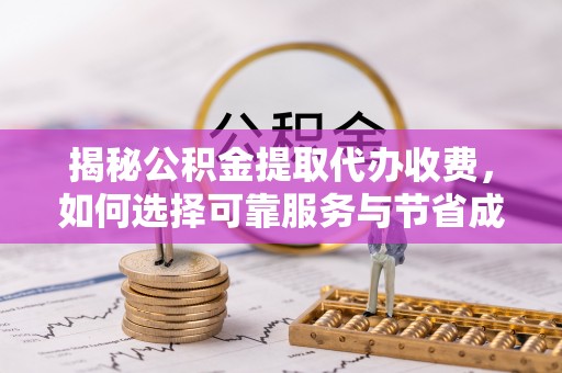 湛江揭秘公积金提取代办收费，如何选择可靠服务与节省成本？