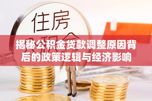 湛江揭秘公积金贷款调整原因背后的政策逻辑与经济影响