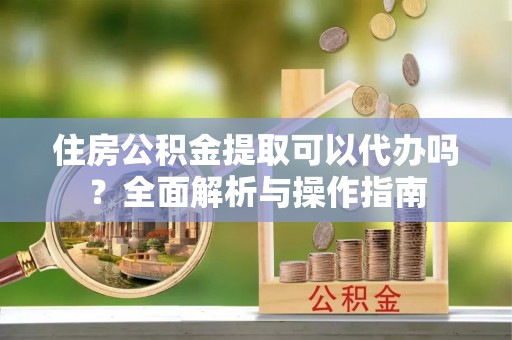 湛江住房公积金提取可以代办吗？全面解析与操作指南