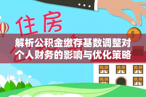 湛江解析公积金缴存基数调整对个人财务的影响与优化策略