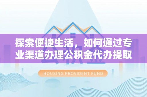 湛江探索便捷生活，如何通过专业渠道办理公积金代办提取业务