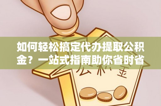 湛江如何轻松搞定代办提取公积金？一站式指南助你省时省心