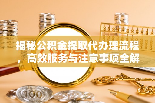 湛江揭秘公积金提取代办理流程，高效服务与注意事项全解析