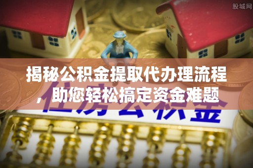 湛江揭秘公积金提取代办理流程，助您轻松搞定资金难题
