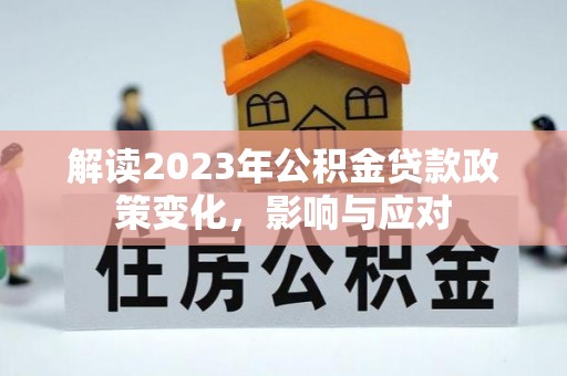湛江解读2023年公积金贷款政策变化，影响与应对