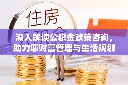 湛江深入解读公积金政策咨询，助力您财富管理与生活规划