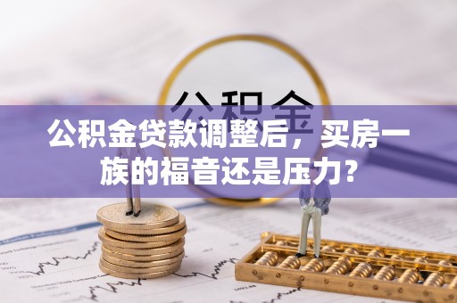 湛江公积金贷款调整后，买房一族的福音还是压力？