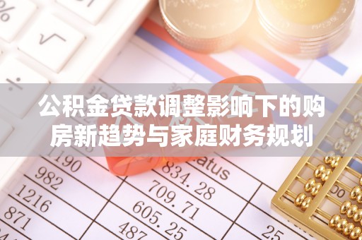 湛江公积金贷款调整影响下的购房新趋势与家庭财务规划