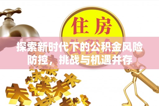 湛江探索新时代下的公积金风险防控，挑战与机遇并存