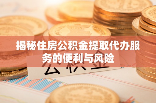 湛江揭秘住房公积金提取代办服务的便利与风险