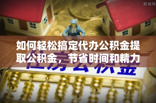 湛江如何轻松搞定代办公积金提取公积金，节省时间和精力的秘密武器