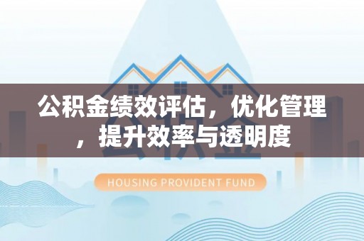 湛江公积金绩效评估，优化管理，提升效率与透明度