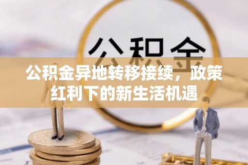湛江公积金异地转移接续，政策红利下的新生活机遇