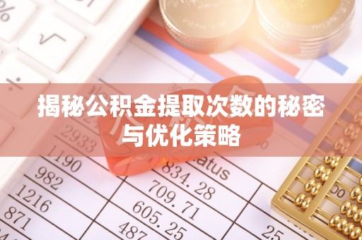 湛江揭秘公积金提取次数的秘密与优化策略