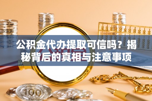 湛江公积金代办提取可信吗？揭秘背后的真相与注意事项