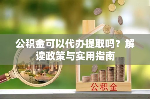 湛江公积金可以代办提取吗？解读政策与实用指南
