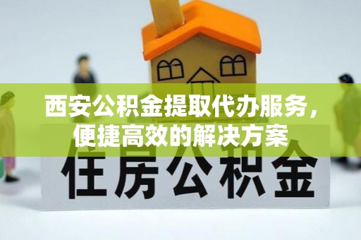 湛江西安公积金提取代办服务，便捷高效的解决方案