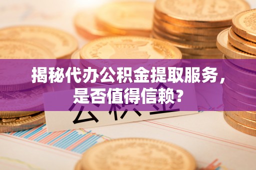 湛江揭秘代办公积金提取服务，是否值得信赖？