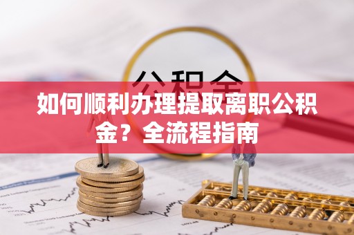 湛江如何顺利办理提取离职公积金？全流程指南