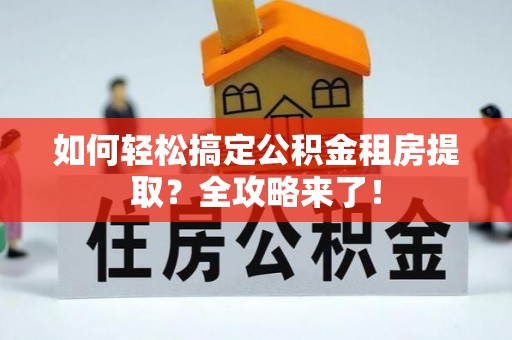 湛江如何轻松搞定公积金租房提取？全攻略来了！