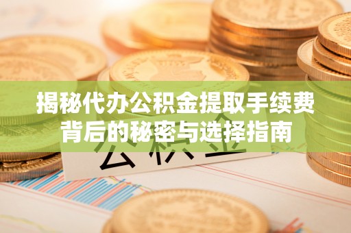 湛江揭秘代办公积金提取手续费背后的秘密与选择指南