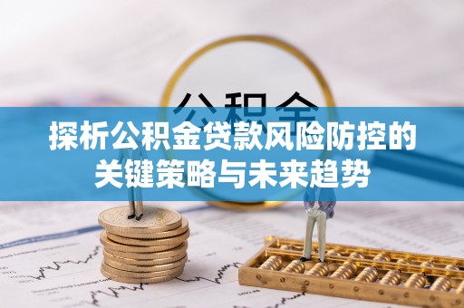 湛江探析公积金贷款风险防控的关键策略与未来趋势