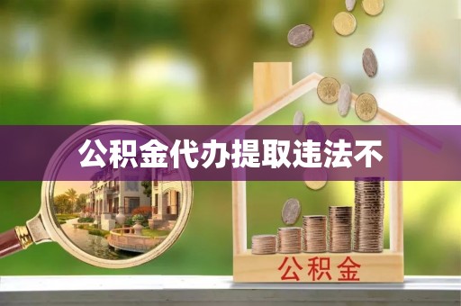 湛江公积金代办提取违法不
