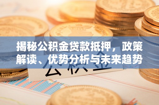 湛江揭秘公积金贷款抵押，政策解读、优势分析与未来趋势