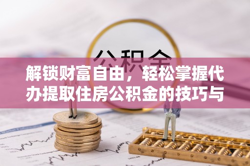 湛江解锁财富自由，轻松掌握代办提取住房公积金的技巧与攻略