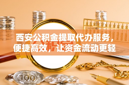 湛江西安公积金提取代办服务，便捷高效，让资金流动更轻松