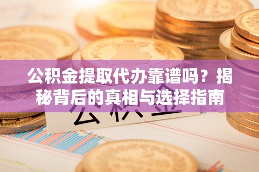 湛江公积金提取代办靠谱吗？揭秘背后的真相与选择指南