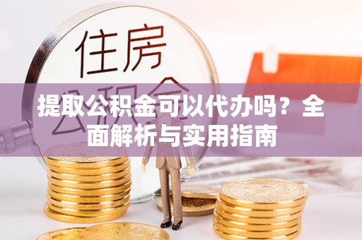 湛江提取公积金可以代办吗？全面解析与实用指南