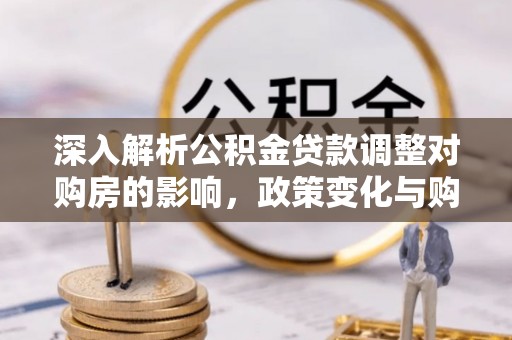 湛江深入解析公积金贷款调整对购房的影响，政策变化与购房者选择