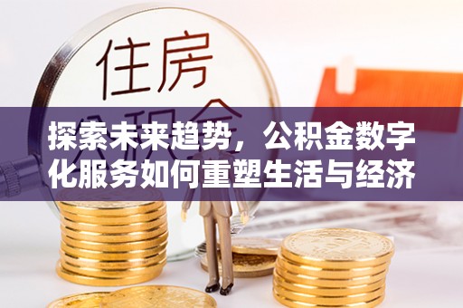 湛江探索未来趋势，公积金数字化服务如何重塑生活与经济