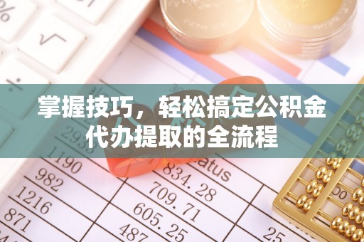 湛江掌握技巧，轻松搞定公积金代办提取的全流程