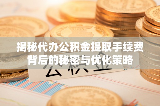湛江揭秘代办公积金提取手续费背后的秘密与优化策略